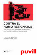 Contra el homo resignatus : siete ensayos para reinventar la rebelda poltica en un mundo invadido por el desencanto