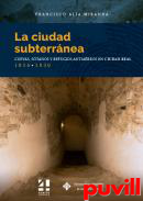 La ciudad subterrnea : cuevas, stanos y refugios antiareos en Ciudad Real. 1936-1939