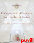 La Congregacin del Oratorio de San Felipe Neri de Crdoba : estudio histrico y artstico de un edificio singular