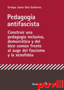 Pedagoga antifascista : construir una pedagoga inclusiva, democrtica y del bien comn frente al auge del fascismo y la xenofobia
