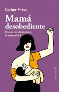 Mamá desobediente : una mirada feminista a la maternidad